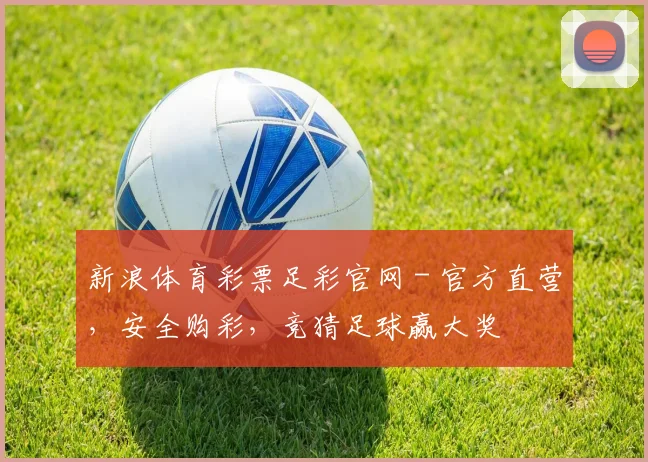 新浪体育彩票足彩官网 - 官方直营，安全购彩，竞猜足球赢大奖
