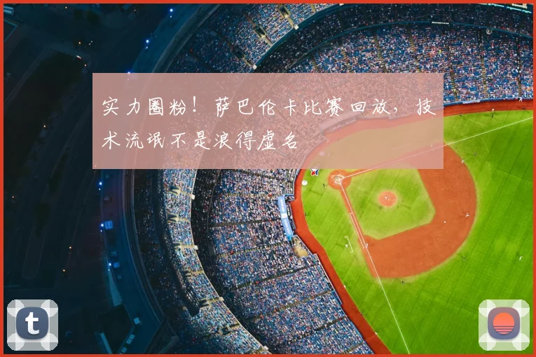 实力圈粉！萨巴伦卡比赛回放，技术流氓不是浪得虚名