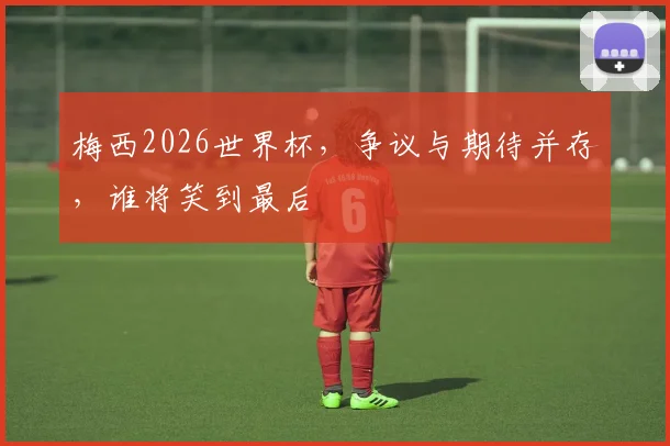 梅西2026世界杯，争议与期待并存，谁将笑到最后