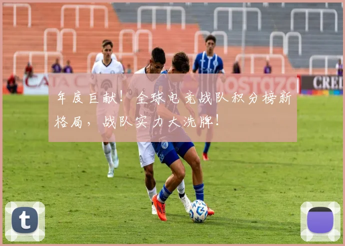 年度巨献！全球电竞战队积分榜新格局，战队实力大洗牌！