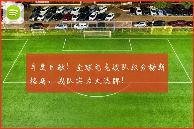 年度巨献！全球电竞战队积分榜新格局，战队实力大洗牌！