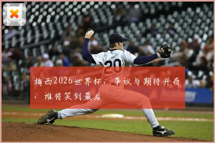 梅西2026世界杯，争议与期待并存，谁将笑到最后