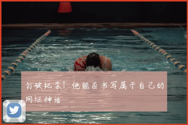 打破纪录！他能否书写属于自己的网坛神话